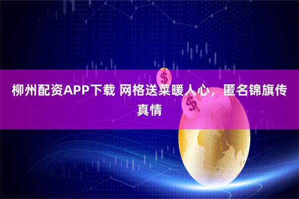 柳州配资APP下载 网格送菜暖人心，匿名锦旗传真情