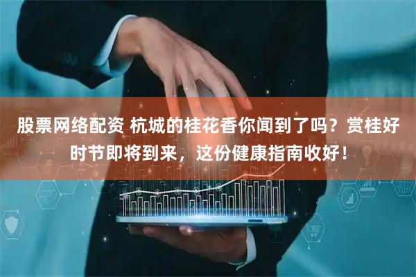 股票网络配资 杭城的桂花香你闻到了吗？赏桂好时节即将到来，这份健康指南收好！