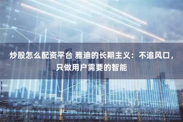 炒股怎么配资平台 雅迪的长期主义：不追风口，只做用户需要的智能