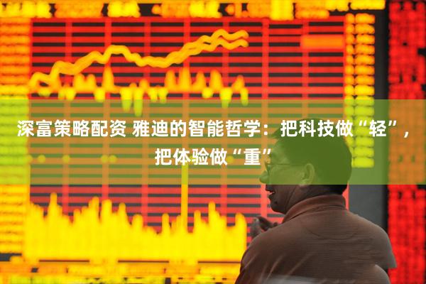 深富策略配资 雅迪的智能哲学：把科技做“轻”，把体验做“重”