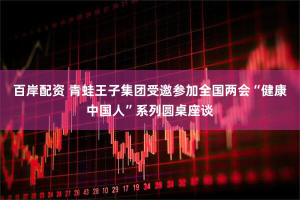 百岸配资 青蛙王子集团受邀参加全国两会“健康中国人”系列圆桌座谈