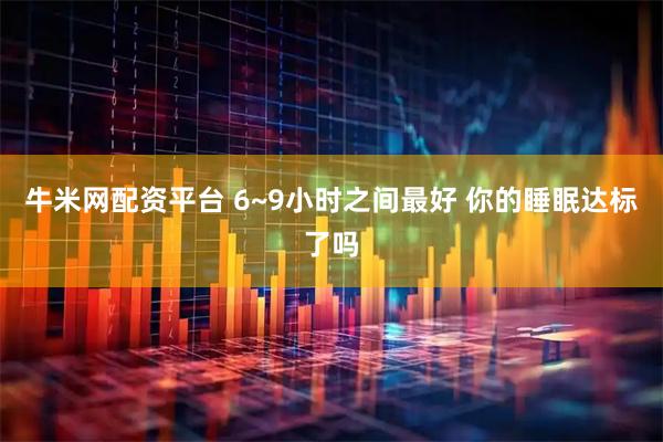 牛米网配资平台 6~9小时之间最好 你的睡眠达标了吗