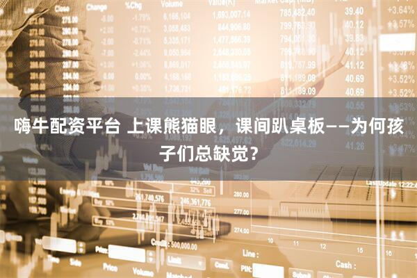 嗨牛配资平台 上课熊猫眼，课间趴桌板——为何孩子们总缺觉？
