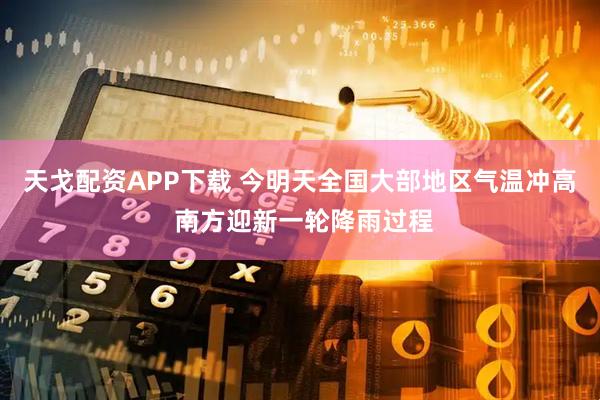 天戈配资APP下载 今明天全国大部地区气温冲高 南方迎新一轮降雨过程