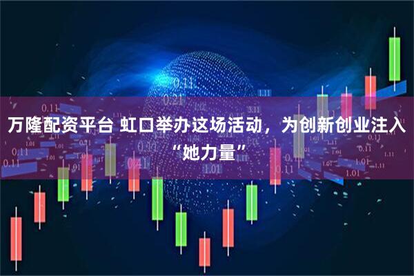 万隆配资平台 虹口举办这场活动，为创新创业注入“她力量”