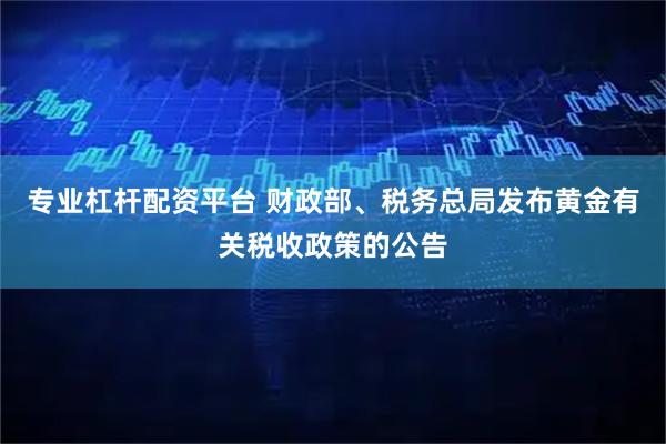 专业杠杆配资平台 财政部、税务总局发布黄金有关税收政策的公告