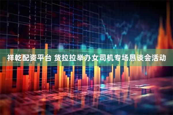 祥乾配资平台 货拉拉举办女司机专场恳谈会活动