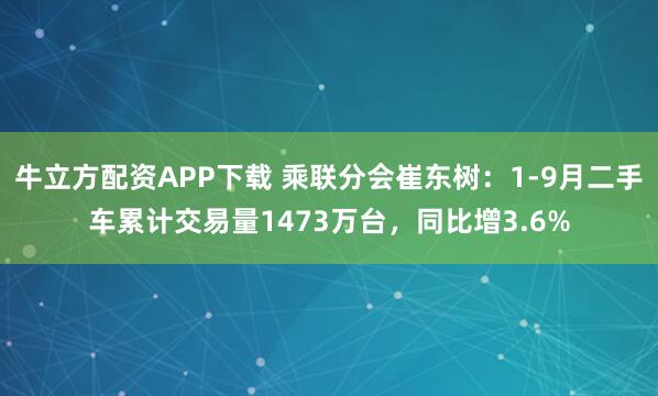 牛立方配资APP下载 乘联分会崔东树：1-9月二手车累计交易量1473万台，同比增3.6%