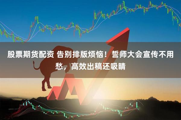 股票期货配资 告别排版烦恼！誓师大会宣传不用愁，高效出稿还吸睛