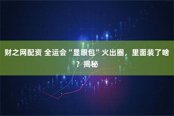 财之网配资 全运会“显眼包”火出圈，里面装了啥？揭秘