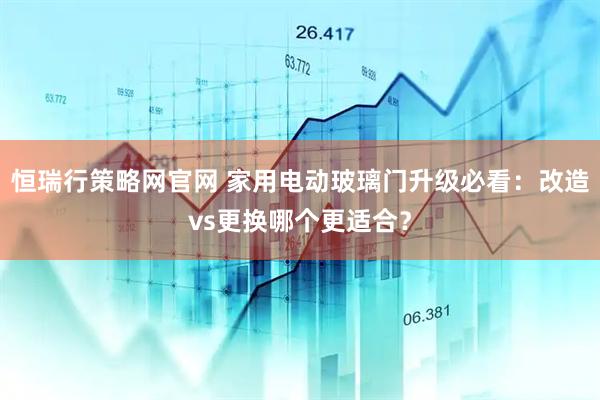 恒瑞行策略网官网 家用电动玻璃门升级必看：改造vs更换哪个更适合？