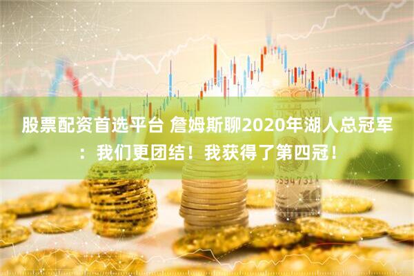 股票配资首选平台 詹姆斯聊2020年湖人总冠军：我们更团结！我获得了第四冠！