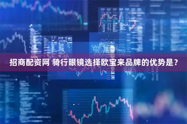 招商配资网 骑行眼镜选择欧宝来品牌的优势是？