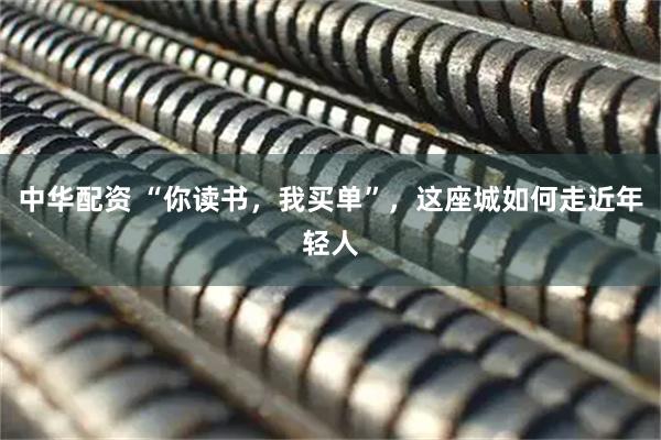 中华配资 “你读书，我买单”，这座城如何走近年轻人