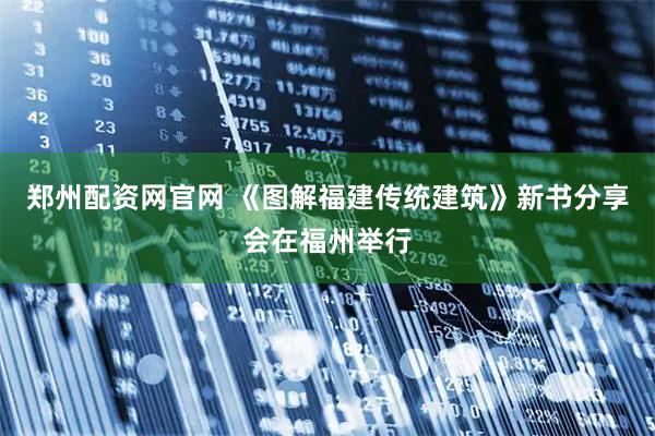 郑州配资网官网 《图解福建传统建筑》新书分享会在福州举行
