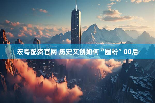 宏粤配资官网 历史文创如何“圈粉”00后