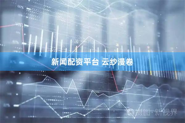 新闻配资平台 云纱漫卷