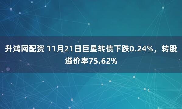 升鸿网配资 11月21日巨星转债下跌0.24%，转股溢价率75.62%