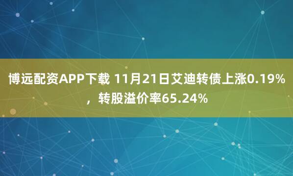 博远配资APP下载 11月21日艾迪转债上涨0.19%，转股溢价率65.24%