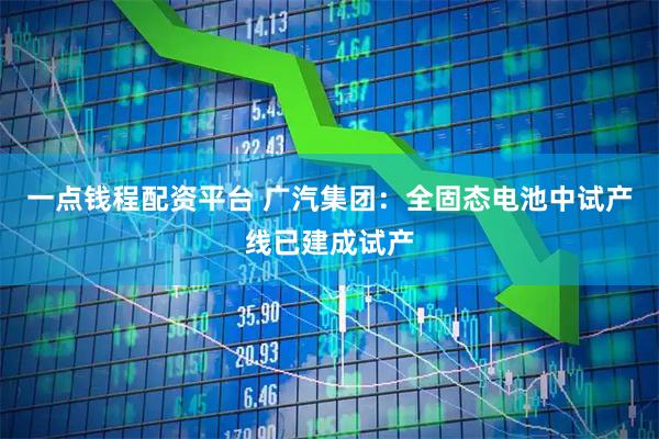 一点钱程配资平台 广汽集团：全固态电池中试产线已建成试产