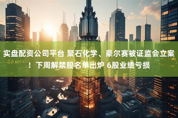实盘配资公司平台 聚石化学、豪尔赛被证监会立案！下周解禁股名单出炉 6股业绩亏损