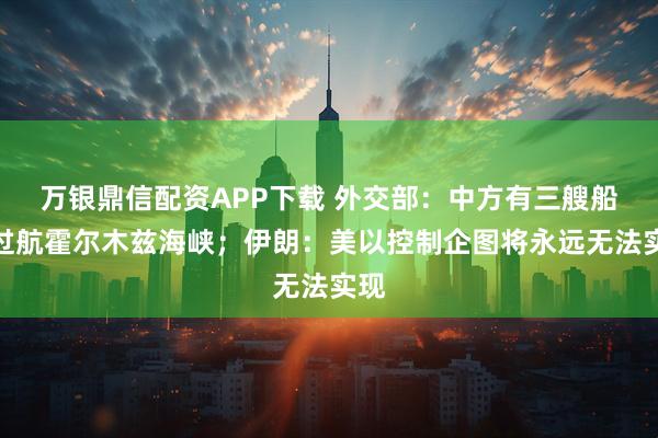 万银鼎信配资APP下载 外交部：中方有三艘船舶过航霍尔木兹海峡；伊朗：美以控制企图将永远无法实现