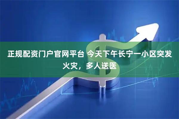 正规配资门户官网平台 今天下午长宁一小区突发火灾，多人送医
