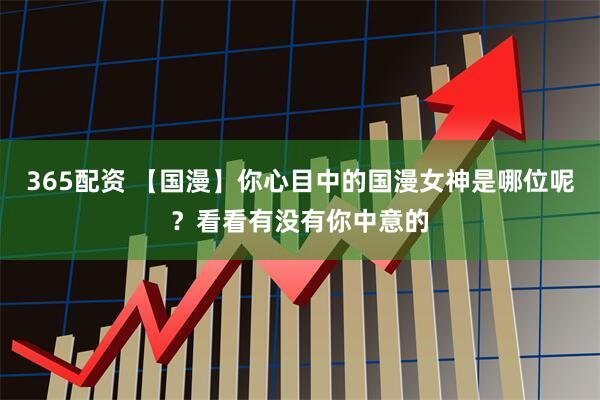 365配资 【国漫】你心目中的国漫女神是哪位呢？看看有没有你中意的