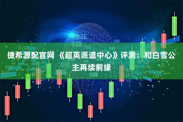 捷希源配官网 《超英派遣中心》评测：和白雪公主再续前缘