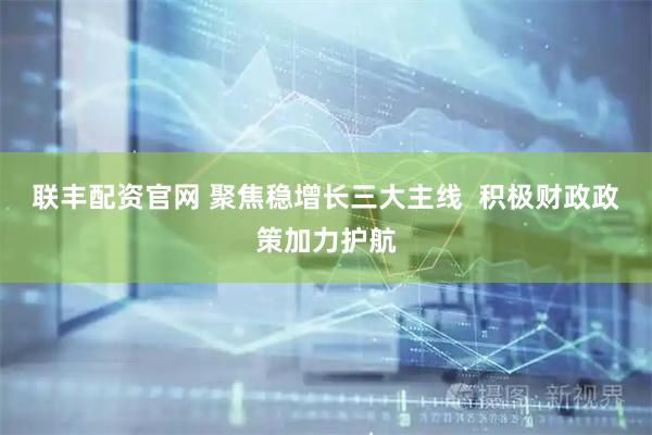 联丰配资官网 聚焦稳增长三大主线  积极财政政策加力护航