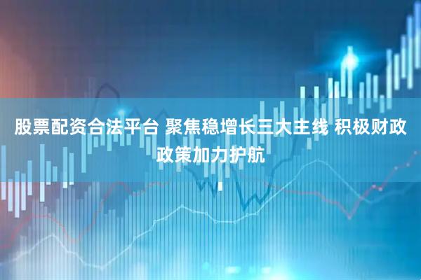股票配资合法平台 聚焦稳增长三大主线 积极财政政策加力护航