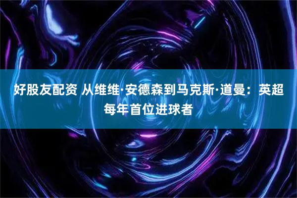 好股友配资 从维维·安德森到马克斯·道曼：英超每年首位进球者