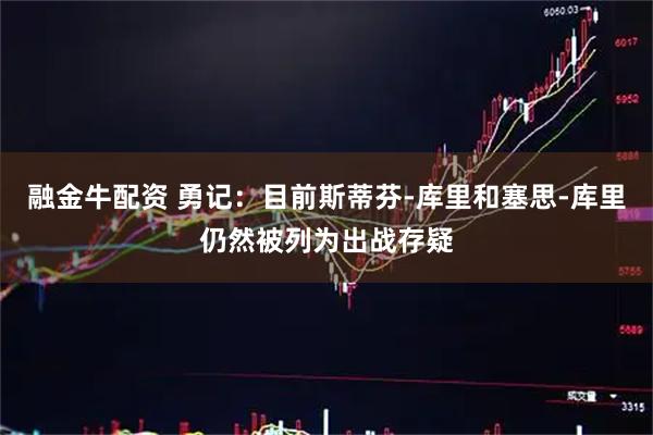 融金牛配资 勇记：目前斯蒂芬-库里和塞思-库里仍然被列为出战存疑