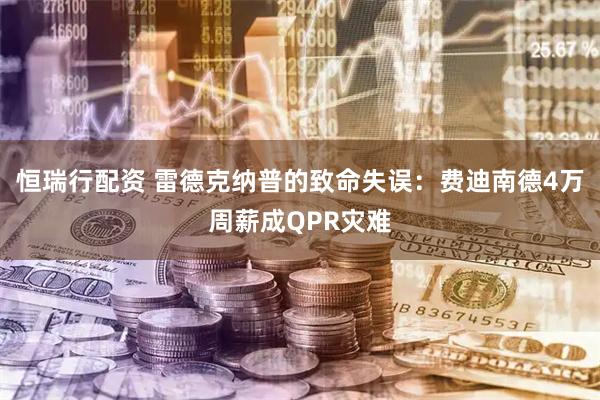 恒瑞行配资 雷德克纳普的致命失误：费迪南德4万周薪成QPR灾难