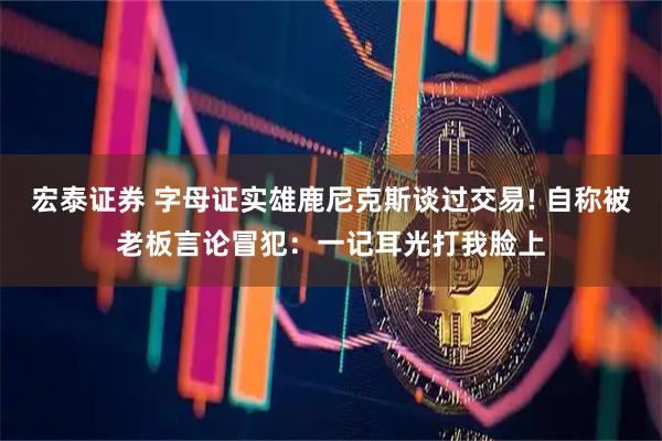 宏泰证券 字母证实雄鹿尼克斯谈过交易! 自称被老板言论冒犯：一记耳光打我脸上