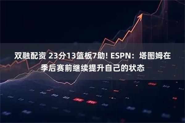 双融配资 23分13篮板7助! ESPN：塔图姆在季后赛前继续提升自己的状态