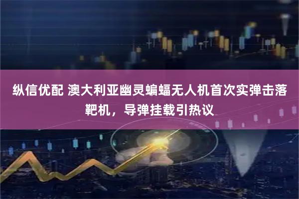 纵信优配 澳大利亚幽灵蝙蝠无人机首次实弹击落靶机，导弹挂载引热议