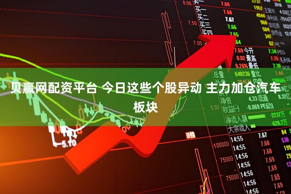 贝赢网配资平台 今日这些个股异动 主力加仓汽车板块