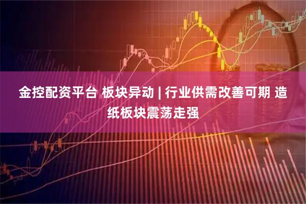 金控配资平台 板块异动 | 行业供需改善可期 造纸板块震荡走强