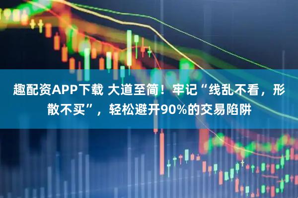 趣配资APP下载 大道至简！牢记“线乱不看，形散不买”，轻松避开90%的交易陷阱
