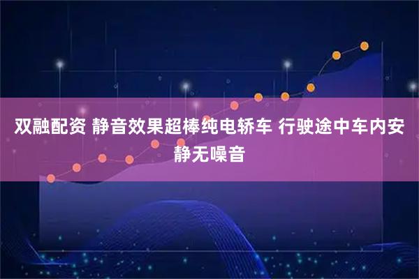 双融配资 静音效果超棒纯电轿车 行驶途中车内安静无噪音