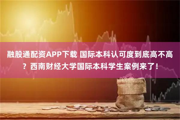 融股通配资APP下载 国际本科认可度到底高不高？西南财经大学国际本科学生案例来了！