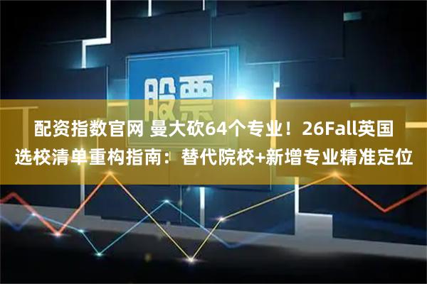 配资指数官网 曼大砍64个专业！26Fall英国选校清单重构指南：替代院校+新增专业精准定位