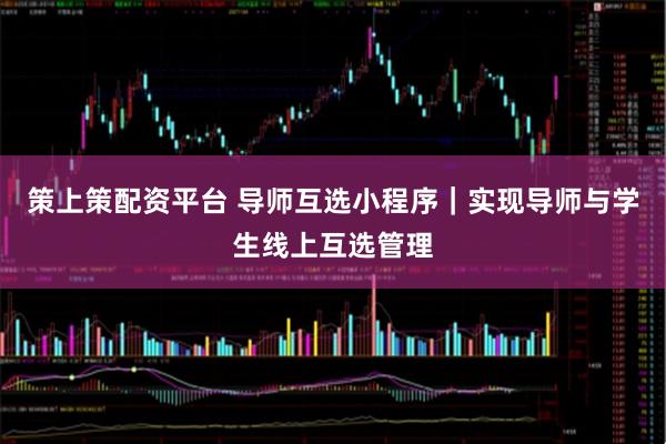 策上策配资平台 导师互选小程序｜实现导师与学生线上互选管理