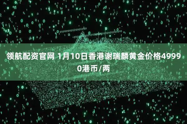 领航配资官网 1月10日香港谢瑞麟黄金价格49990港币/两