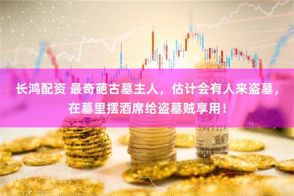 长鸿配资 最奇葩古墓主人，估计会有人来盗墓，在墓里摆酒席给盗墓贼享用！