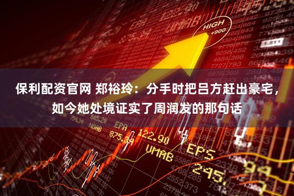 保利配资官网 郑裕玲：分手时把吕方赶出豪宅，如今她处境证实了周润发的那句话