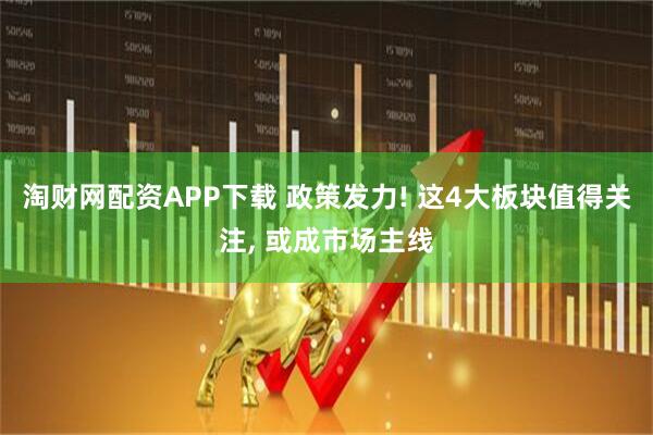 淘财网配资APP下载 政策发力! 这4大板块值得关注, 或成市场主线