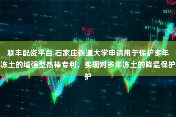 联丰配资平台 石家庄铁道大学申请用于保护多年冻土的增强型热棒专利，实现对多年冻土的降温保护