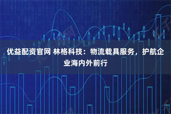优益配资官网 林格科技：物流载具服务，护航企业海内外前行